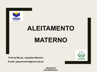 ALEITAMENTO
MATERNO
Prof.(a) Ms.(a). Jaqueline Moreira
E-mail: jaquemoreira@unar.edu.br
ARARAS/SP
SETEMBRO/2021
 