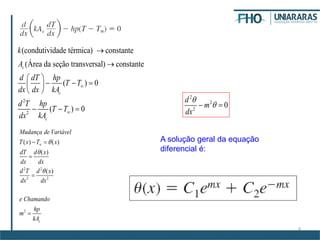 4
2
2
(condutividade térmica) constante
(Área da seção transversal) constante
( ) 0
( ) 0
c
c
c
k
A
d dT hp
T T
dx dx kA
d T hp
T T
dx kA




 
   
 
  
2 2
2 2
2
( ) ( )
( )
( )
c
Mudança de Variável
T x T x
dT d x
dx dx
d T d x
dx dx
e Chamando
hp
m
kA



 



2
2
2
0
d
m
dx

 
A solução geral da equação
diferencial é:
 