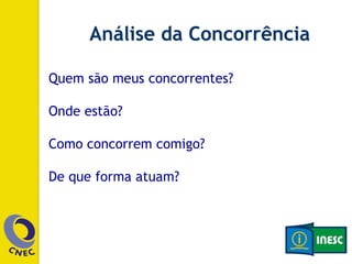 Análise da Concorrência 
Quem são meus concorrentes? 
Onde estão? 
Como concorrem comigo? 
De que forma atuam? 
 