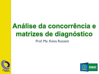 Análise da concorrência e 
matrizes de diagnóstico 
Prof. Me. Késia Rozzett 
 
