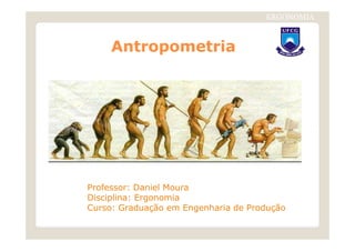 AntropometriaAntropometria
ERGONOMIA
Professor: Daniel Moura
Disciplina: Ergonomia
Curso: Graduação em Engenharia de Produção
 