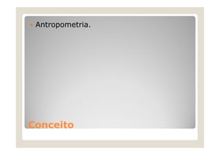 Antropometria.
ConceitoConceito
 