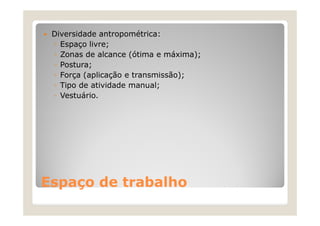 Diversidade antropométrica:
◦ Espaço livre;
◦ Zonas de alcance (ótima e máxima);
◦ Postura;
◦ Força (aplicação e transmissão);
◦ Tipo de atividade manual;
◦ Vestuário.
EspaçoEspaço de trabalhode trabalho
 