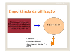 ImportânciaImportância da utilizaçãoda utilização
ERGONOMIA
Diferenças entre sexos;
Diferenças intra-individuais;
Diferenças inter-individuais;
Postos de trabalho
Diferenças inter-individuais;
Diferenças entre etnias.
Exemplos:
Indústria automotiva;
Cockpit de um piloto de F1 e
KERS.
 