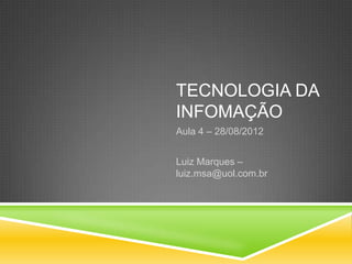 TECNOLOGIA DA
INFOMAÇÃO
Aula 4 – 28/08/2012


Luiz Marques –
luiz.msa@uol.com.br
 