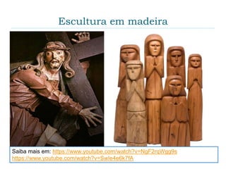 Escultura em madeira
Saiba mais em: https://www.youtube.com/watch?v=NgF2rqWgg9s
https://www.youtube.com/watch?v=SwIe4e6k7fA
 