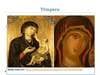 Têmpera
 A têmpera é uma técnica de pintura na qual os
pigmentos ou os corantes podem ser misturados
com um aglutinante. Esse aglutinante pode ser uma
emulsão de água e gema de ovo, o ovo inteiro, ou
somente a clara.
Saiba mais em: https://www.youtube.com/watch?v=aFhXFMGwQas
 