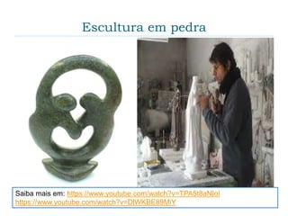 Escultura em pedra
Saiba mais em: https://www.youtube.com/watch?v=TPA5t8aNIoI
https://www.youtube.com/watch?v=DlWKBE89MiY
 
