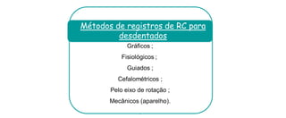Gráficos ; 
Fisiológicos ; 
Guiados ; 
Cefalométricos ; 
Pelo eixo de rotação ; 
Mecânicos (aparelho). 
. 
Métodos de registros de RC para desdentados  