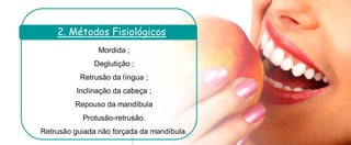 Mordida ; 
Deglutição ; 
Retrusão da língua ; 
Inclinação da cabeça ; 
Repouso da mandíbula 
Protusão-retrusão. 
Retrusão guiada não forçada da mandíbula. 
2. Métodos Fisiológicos  