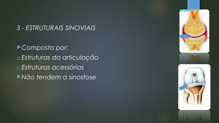 3 - ESTRUTURAIS SINOVIAIS
Composta por:
a.Estruturas da articulação
b.Estruturas acessórias
Não tendem a sinostose
 