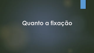 Quanto a fixação
 