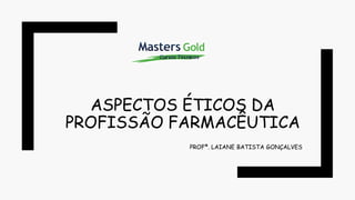 ASPECTOS ÉTICOS DA
PROFISSÃO FARMACÊUTICA
PROFª. LAIANE BATISTA GONÇALVES
 