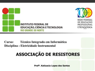 Curso: Técnico Integrado em Informática
Disciplina : Eletricidade Instrumental
ASSOCIAÇÃO DE RESISTORES
Profª. Katiuscia Lopes dos Santos
 
