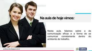 Naauladehojevimos:
Nesta aula, falamos sobre a da
comunicação eficaz e a forma de se
comunicar corretamente dentro do
ambiente de trabalho.
professorcbs.blogspot.com.br
 