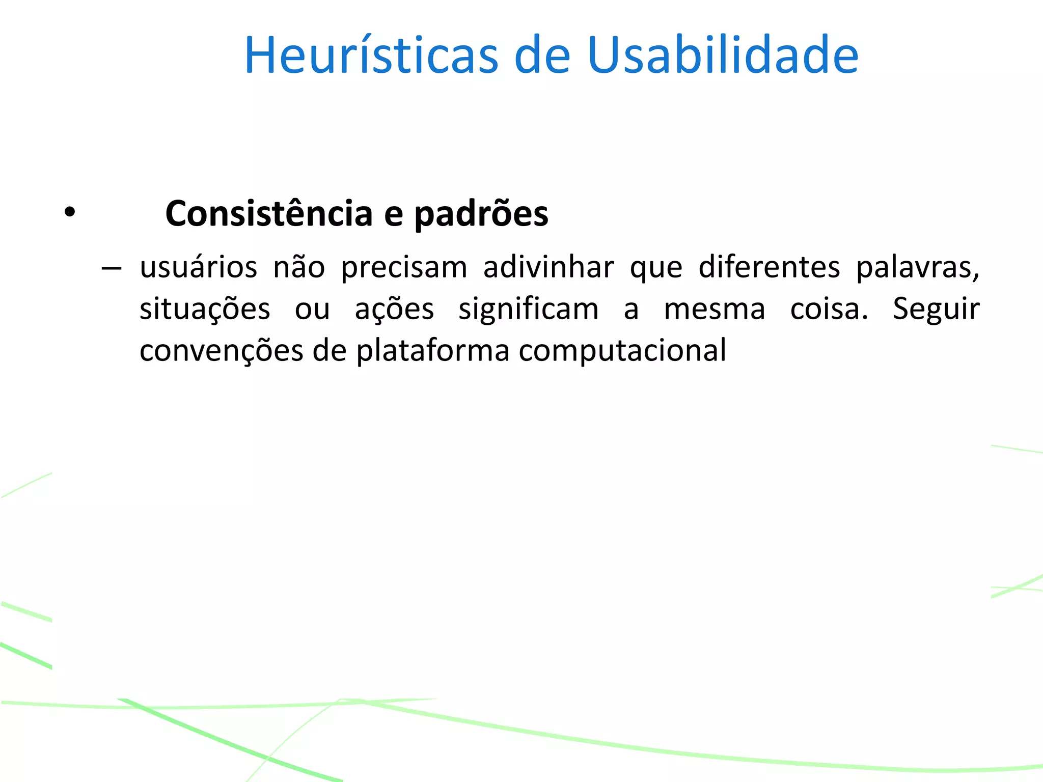 Heurísticas de Usabilidade
• Consistência e padrões
– usuários não precisam adivinhar que diferentes palavras,
situações ou ações significam a mesma coisa. Seguir
convenções de plataforma computacional
 