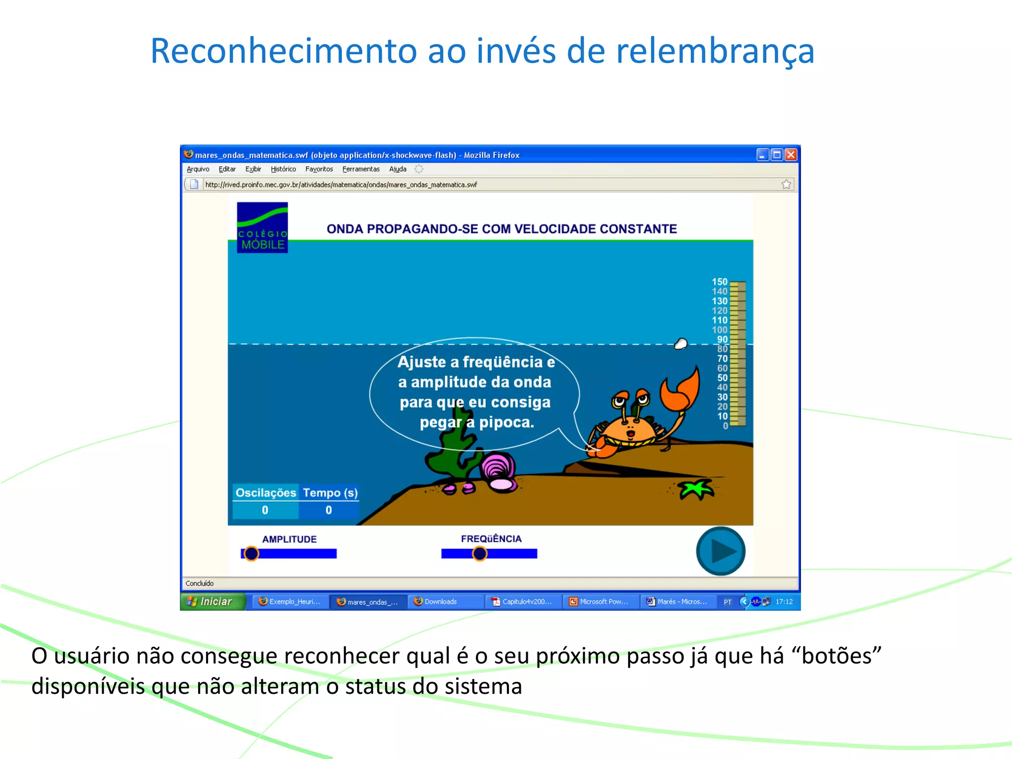 Reconhecimento ao invés de relembrança
O usuário não consegue reconhecer qual é o seu próximo passo já que há “botões”
disponíveis que não alteram o status do sistema
 