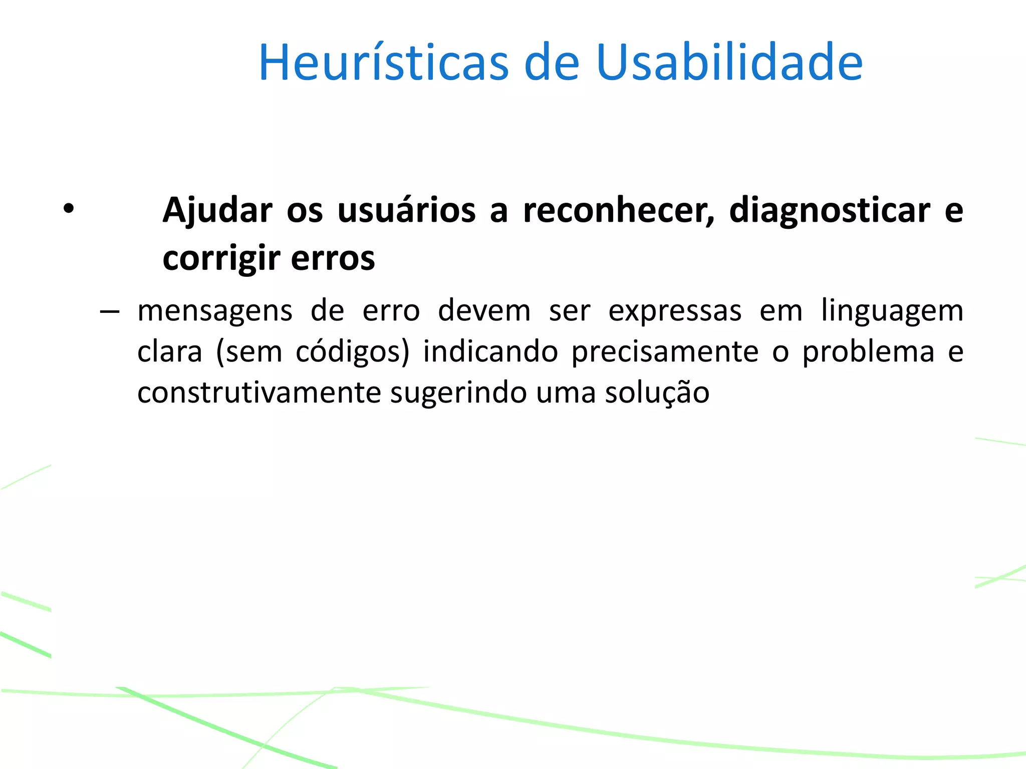 Heurísticas de Usabilidade
• Ajudar os usuários a reconhecer, diagnosticar e
corrigir erros
– mensagens de erro devem ser expressas em linguagem
clara (sem códigos) indicando precisamente o problema e
construtivamente sugerindo uma solução
 