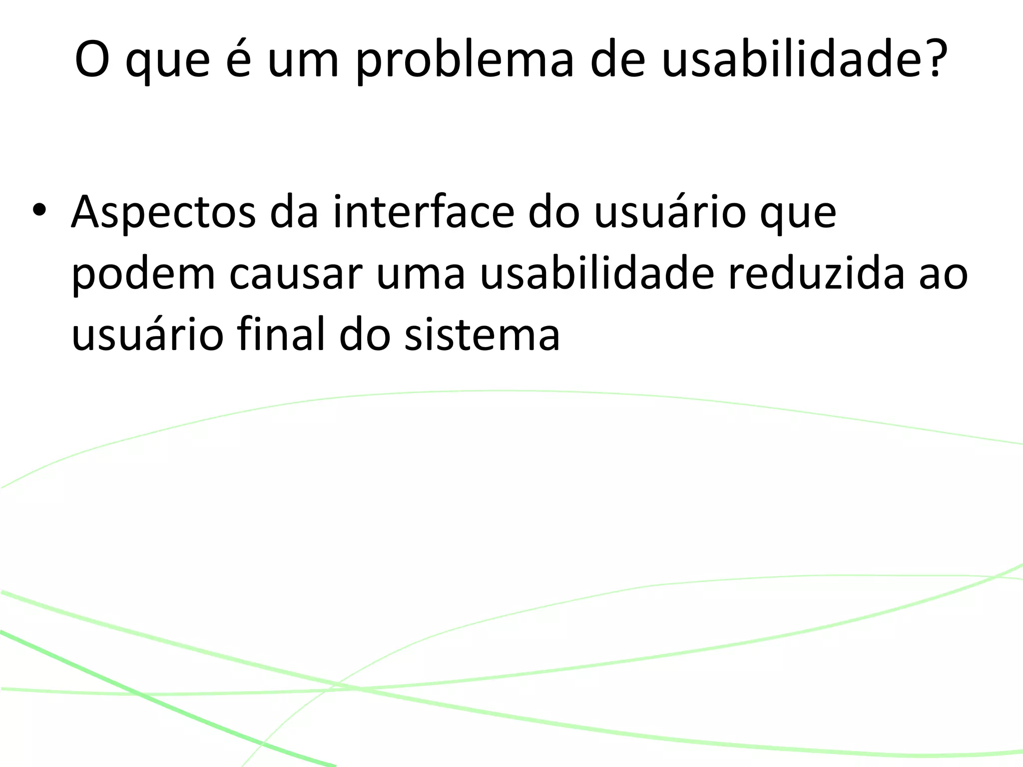 • Aspectos da interface do usuário que
podem causar uma usabilidade reduzida ao
usuário final do sistema
O que é um problema de usabilidade?
 