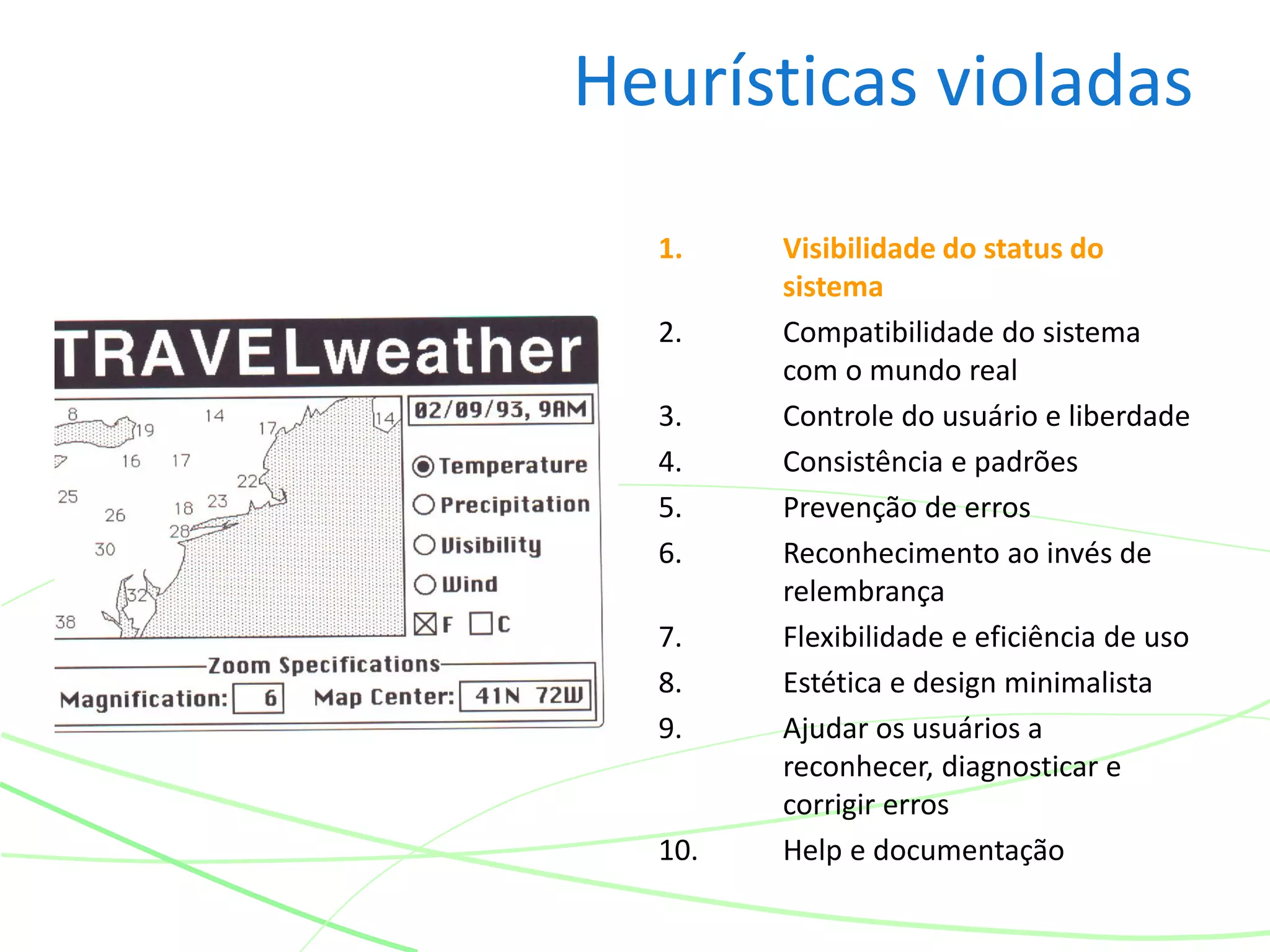 Heurísticas violadas
1. Visibilidade do status do
sistema
2. Compatibilidade do sistema
com o mundo real
3. Controle do usuário e liberdade
4. Consistência e padrões
5. Prevenção de erros
6. Reconhecimento ao invés de
relembrança
7. Flexibilidade e eficiência de uso
8. Estética e design minimalista
9. Ajudar os usuários a
reconhecer, diagnosticar e
corrigir erros
10. Help e documentação
 