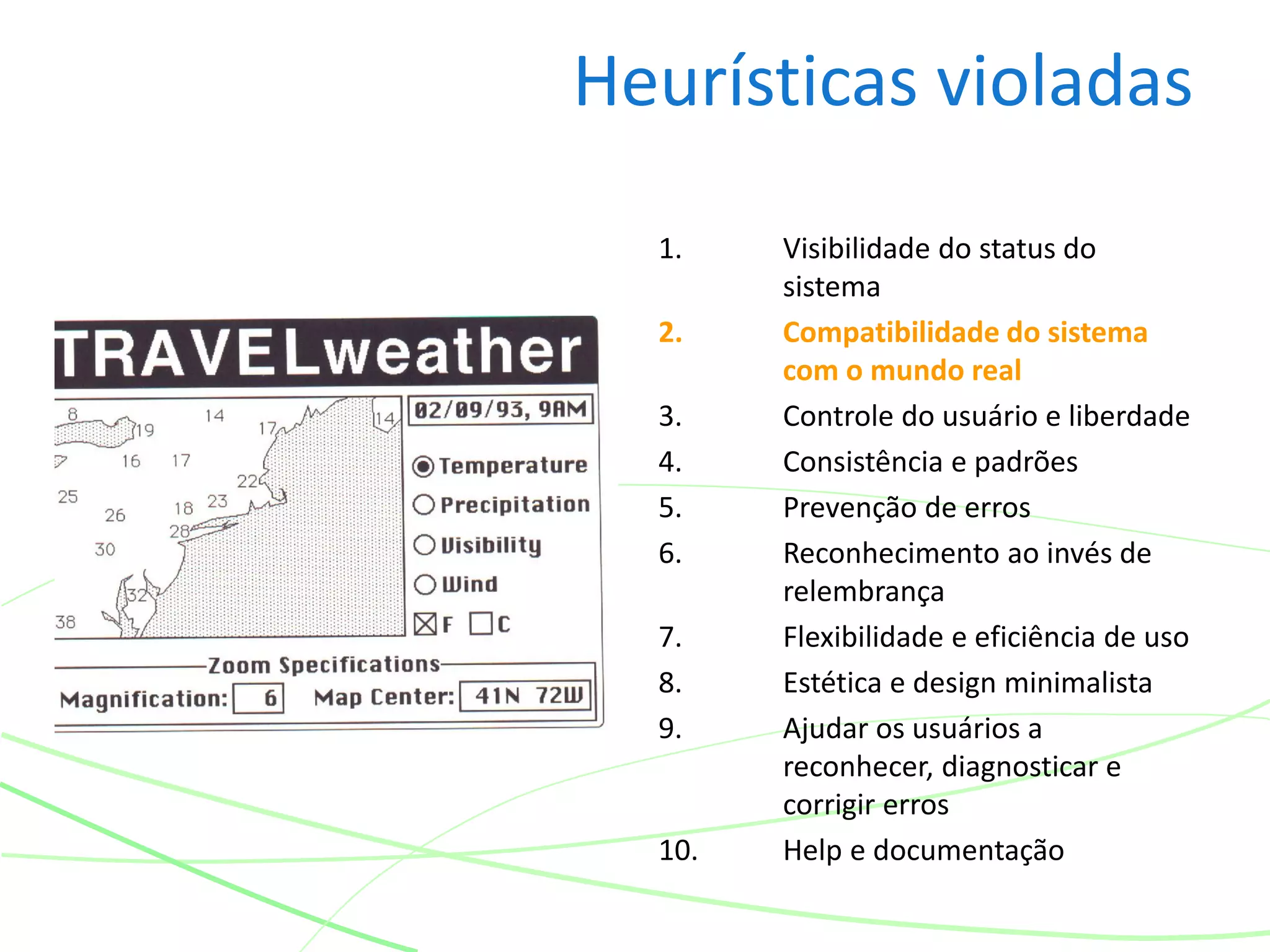 Heurísticas violadas
1. Visibilidade do status do
sistema
2. Compatibilidade do sistema
com o mundo real
3. Controle do usuário e liberdade
4. Consistência e padrões
5. Prevenção de erros
6. Reconhecimento ao invés de
relembrança
7. Flexibilidade e eficiência de uso
8. Estética e design minimalista
9. Ajudar os usuários a
reconhecer, diagnosticar e
corrigir erros
10. Help e documentação
 