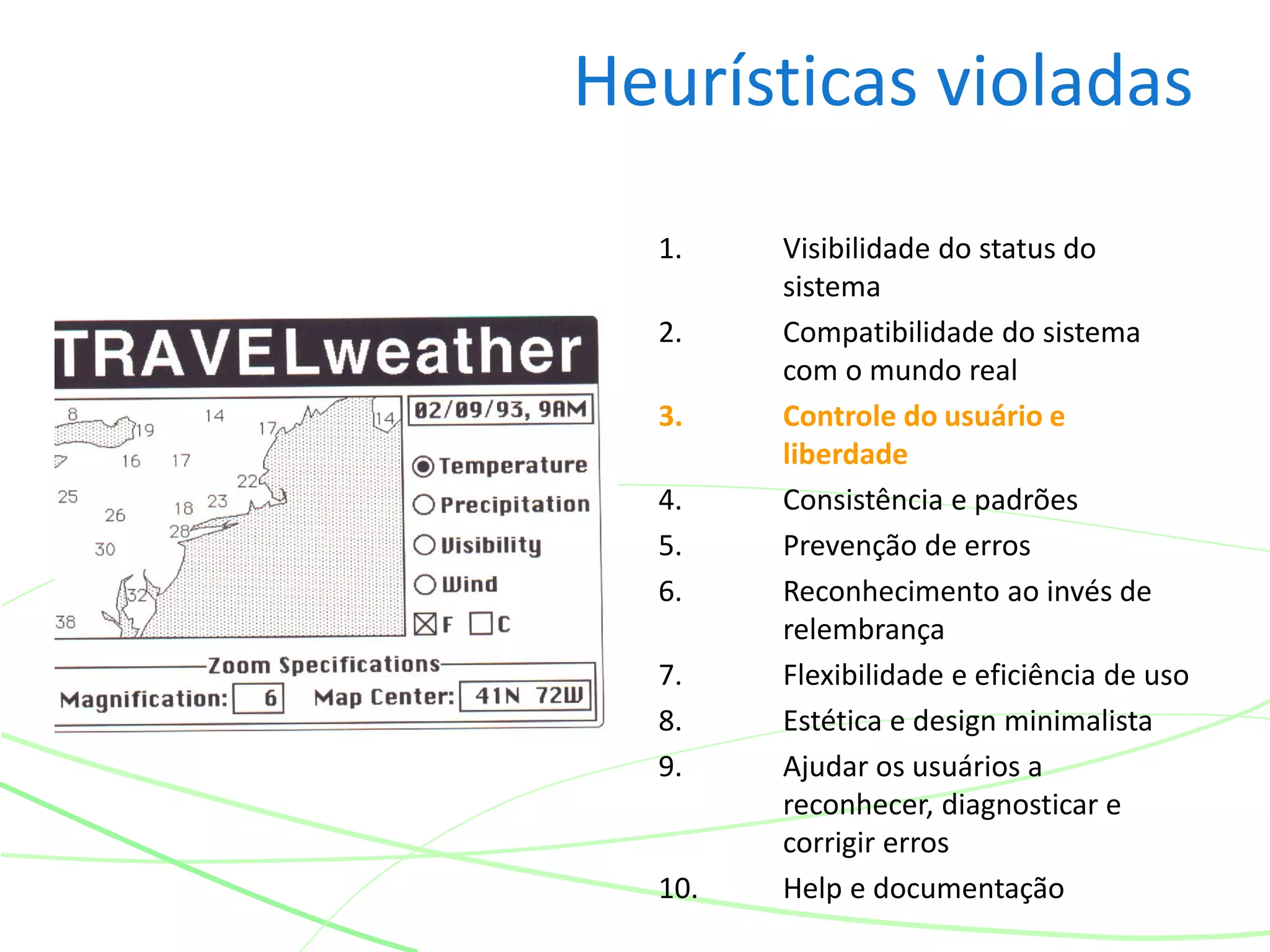 Heurísticas violadas
1. Visibilidade do status do
sistema
2. Compatibilidade do sistema
com o mundo real
3. Controle do usuário e
liberdade
4. Consistência e padrões
5. Prevenção de erros
6. Reconhecimento ao invés de
relembrança
7. Flexibilidade e eficiência de uso
8. Estética e design minimalista
9. Ajudar os usuários a
reconhecer, diagnosticar e
corrigir erros
10. Help e documentação
 