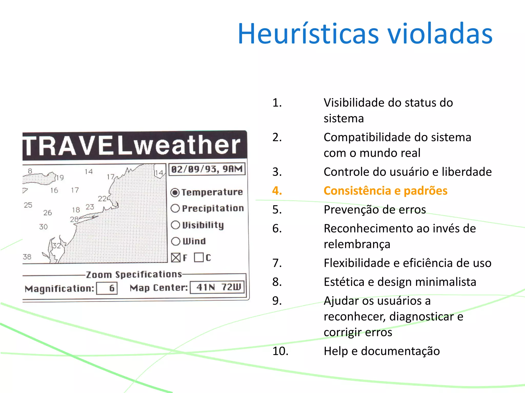 Heurísticas violadas
1. Visibilidade do status do
sistema
2. Compatibilidade do sistema
com o mundo real
3. Controle do usuário e liberdade
4. Consistência e padrões
5. Prevenção de erros
6. Reconhecimento ao invés de
relembrança
7. Flexibilidade e eficiência de uso
8. Estética e design minimalista
9. Ajudar os usuários a
reconhecer, diagnosticar e
corrigir erros
10. Help e documentação
 