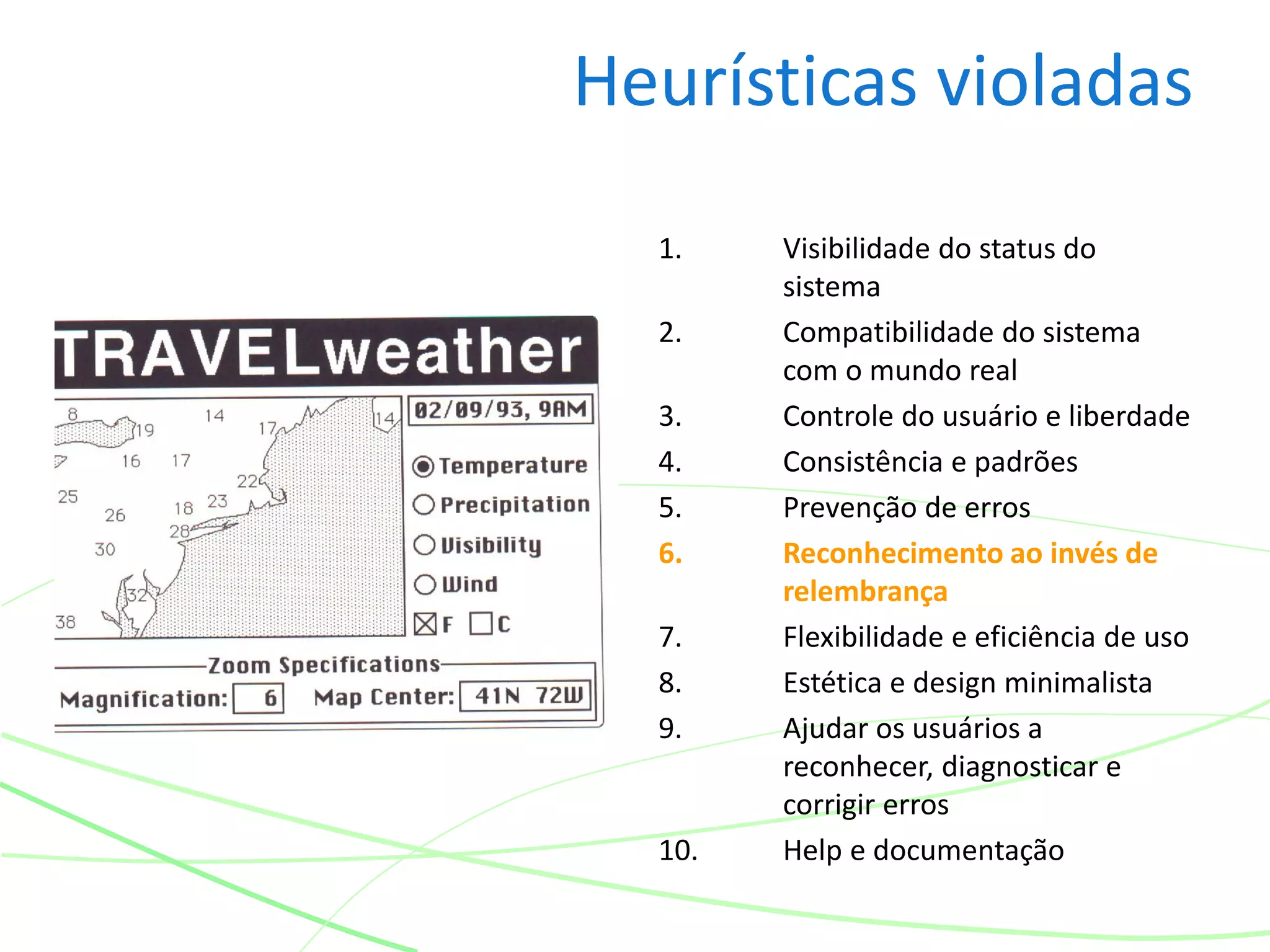 Heurísticas violadas
1. Visibilidade do status do
sistema
2. Compatibilidade do sistema
com o mundo real
3. Controle do usuário e liberdade
4. Consistência e padrões
5. Prevenção de erros
6. Reconhecimento ao invés de
relembrança
7. Flexibilidade e eficiência de uso
8. Estética e design minimalista
9. Ajudar os usuários a
reconhecer, diagnosticar e
corrigir erros
10. Help e documentação
 