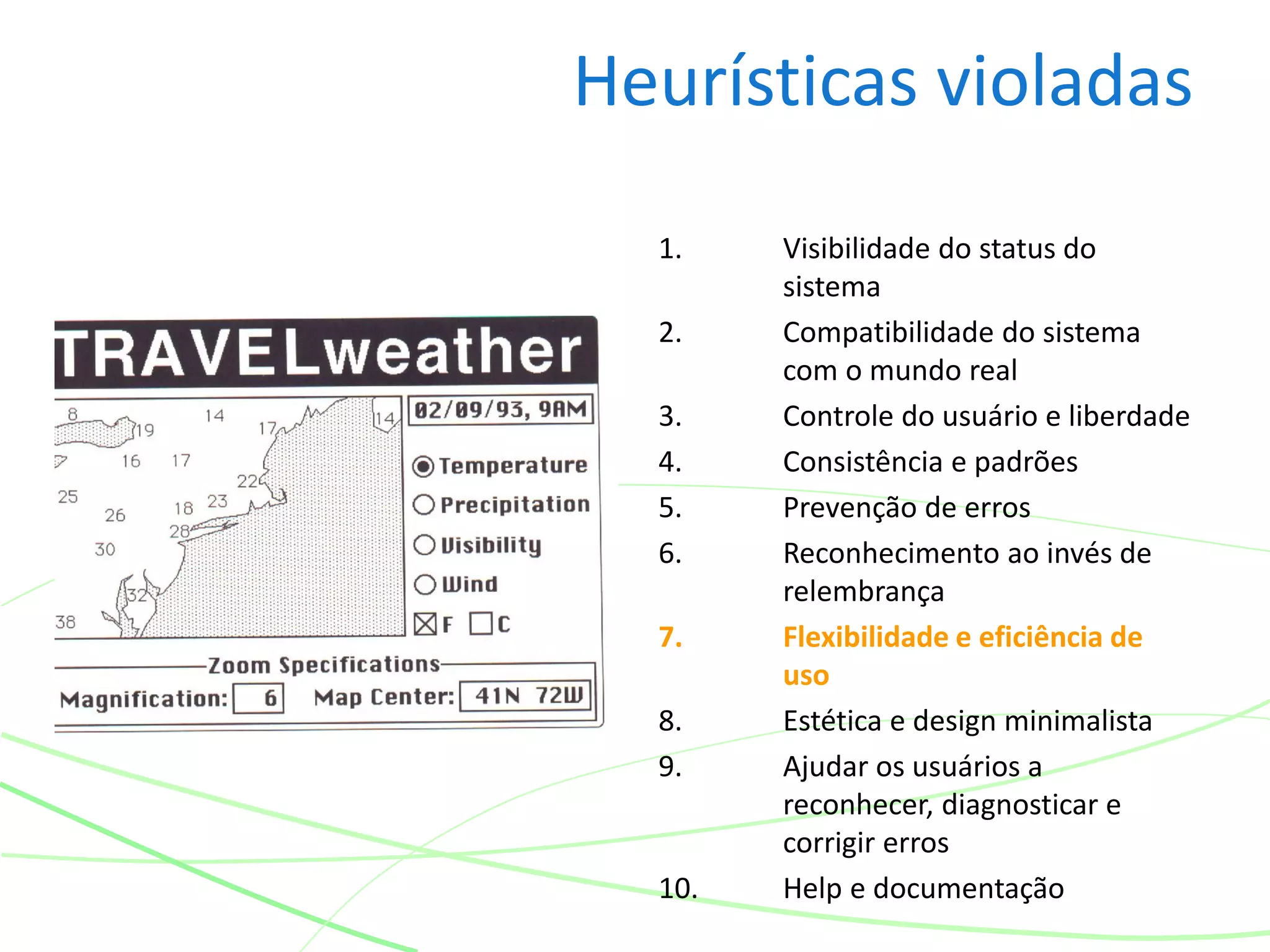 Heurísticas violadas
1. Visibilidade do status do
sistema
2. Compatibilidade do sistema
com o mundo real
3. Controle do usuário e liberdade
4. Consistência e padrões
5. Prevenção de erros
6. Reconhecimento ao invés de
relembrança
7. Flexibilidade e eficiência de
uso
8. Estética e design minimalista
9. Ajudar os usuários a
reconhecer, diagnosticar e
corrigir erros
10. Help e documentação
 
