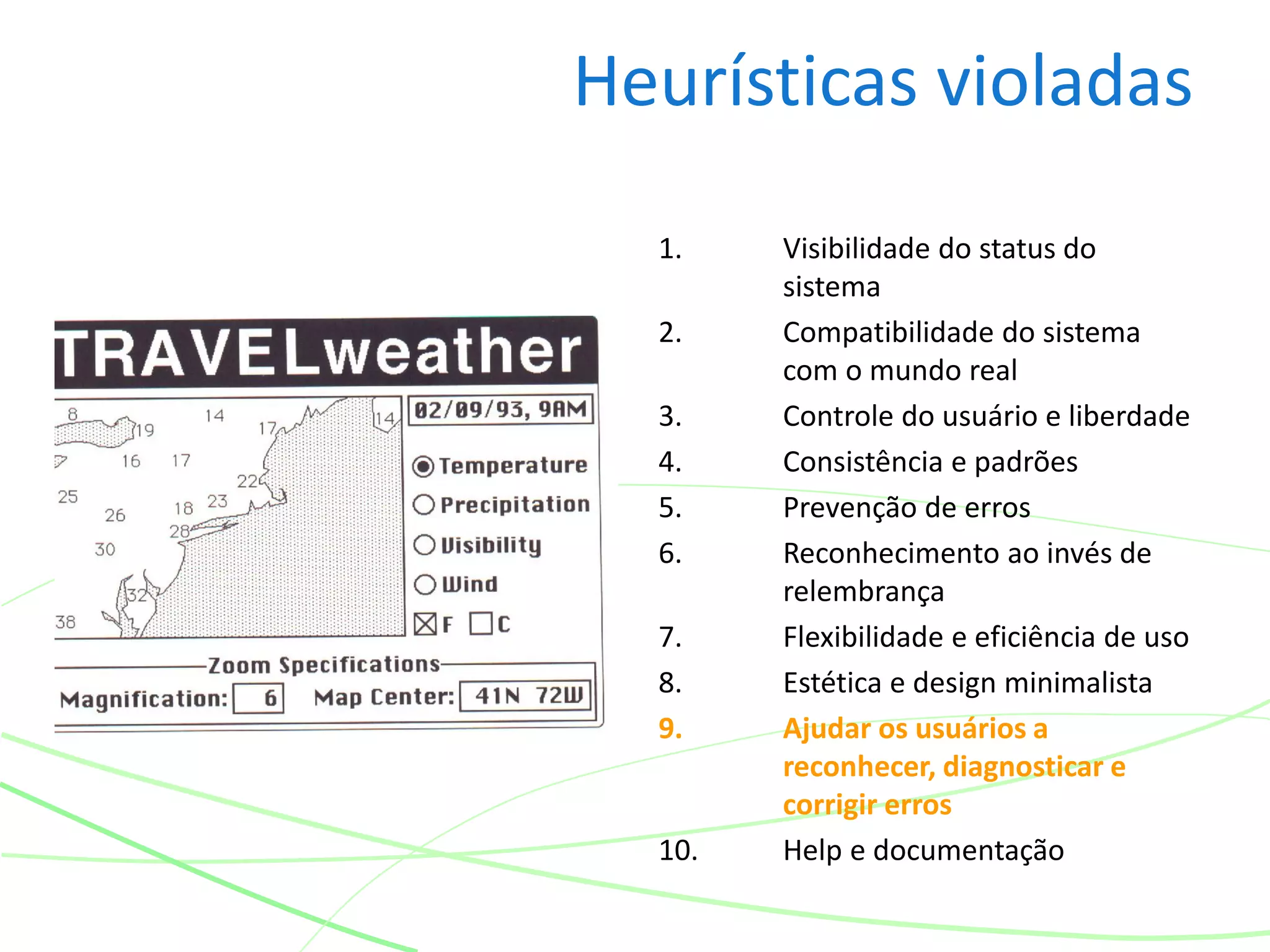 Heurísticas violadas
1. Visibilidade do status do
sistema
2. Compatibilidade do sistema
com o mundo real
3. Controle do usuário e liberdade
4. Consistência e padrões
5. Prevenção de erros
6. Reconhecimento ao invés de
relembrança
7. Flexibilidade e eficiência de uso
8. Estética e design minimalista
9. Ajudar os usuários a
reconhecer, diagnosticar e
corrigir erros
10. Help e documentação
 