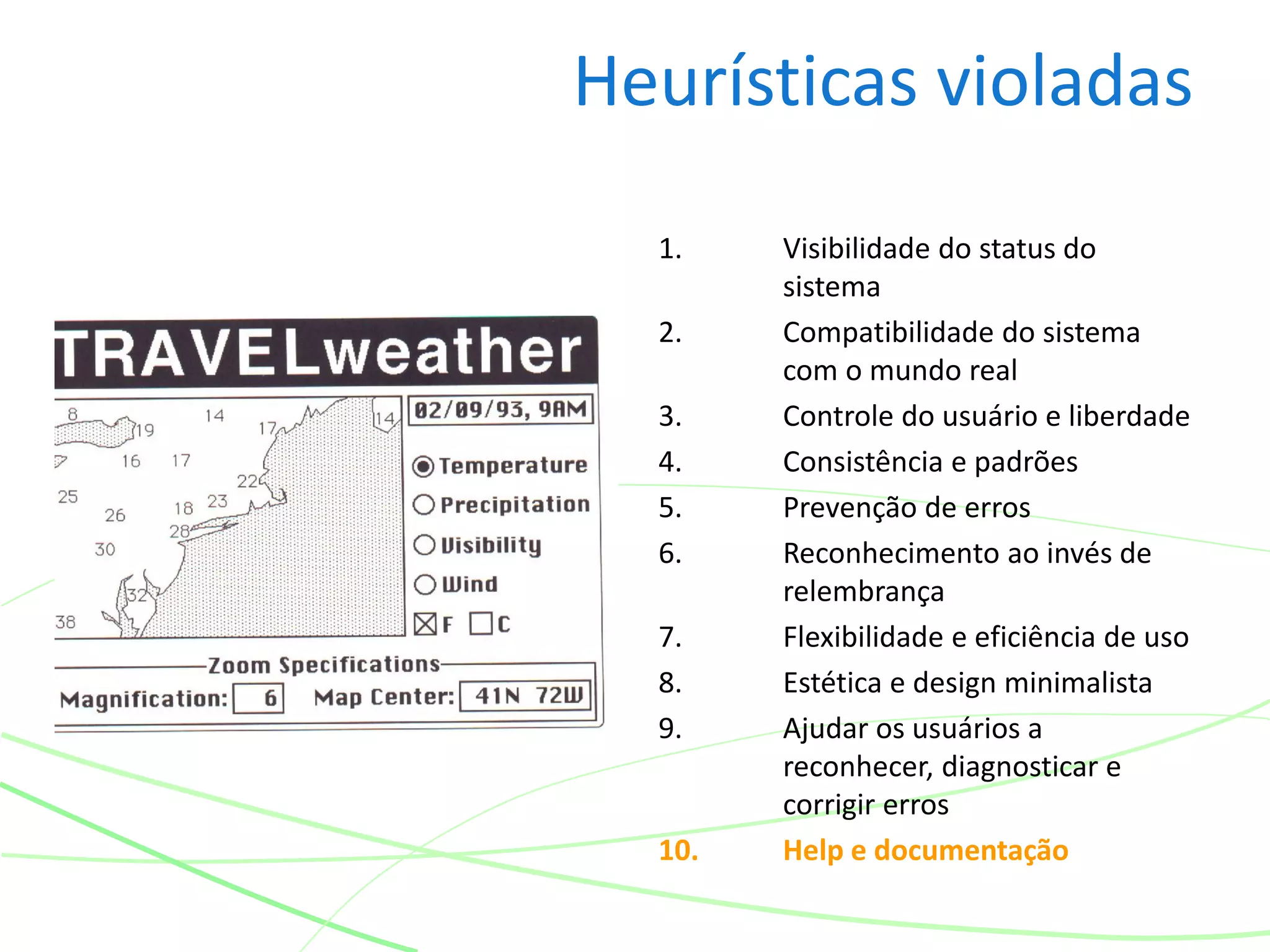 Heurísticas violadas
1. Visibilidade do status do
sistema
2. Compatibilidade do sistema
com o mundo real
3. Controle do usuário e liberdade
4. Consistência e padrões
5. Prevenção de erros
6. Reconhecimento ao invés de
relembrança
7. Flexibilidade e eficiência de uso
8. Estética e design minimalista
9. Ajudar os usuários a
reconhecer, diagnosticar e
corrigir erros
10. Help e documentação
 