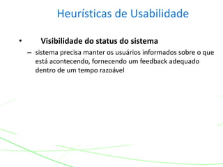 Heurísticas de Usabilidade
• Visibilidade do status do sistema
– sistema precisa manter os usuários informados sobre o que
está acontecendo, fornecendo um feedback adequado
dentro de um tempo razoável
 