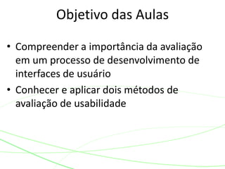 • Compreender a importância da avaliação
em um processo de desenvolvimento de
interfaces de usuário
• Conhecer e aplicar dois métodos de
avaliação de usabilidade
Objetivo das Aulas
 