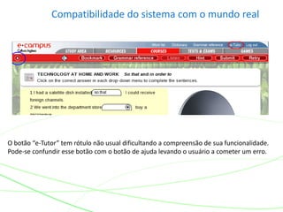 Compatibilidade do sistema com o mundo real
O botão “e-Tutor” tem rótulo não usual dificultando a compreensão de sua funcionalidade.
Pode-se confundir esse botão com o botão de ajuda levando o usuário a cometer um erro.
 