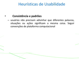 Heurísticas de Usabilidade
• Consistência e padrões
– usuários não precisam adivinhar que diferentes palavras,
situações ou ações significam a mesma coisa. Seguir
convenções de plataforma computacional
 