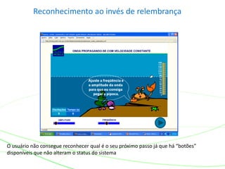 Reconhecimento ao invés de relembrança
O usuário não consegue reconhecer qual é o seu próximo passo já que há “botões”
disponíveis que não alteram o status do sistema
 