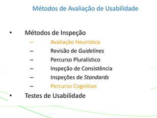 Métodos de Avaliação de Usabilidade
• Métodos de Inspeção
– Avaliação Heurística
– Revisão de Guidelines
– Percurso Pluralístico
– Inspeção de Consistência
– Inspeções de Standards
– Percurso Cognitivo
• Testes de Usabilidade
 