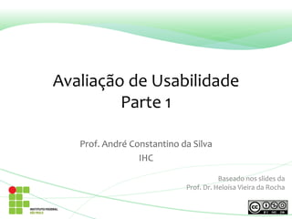 Avaliação de Usabilidade
Parte 1
Prof. André Constantino da Silva
IHC
Baseado nos slides da
Prof. Dr. Heloísa Vieira da Rocha
 