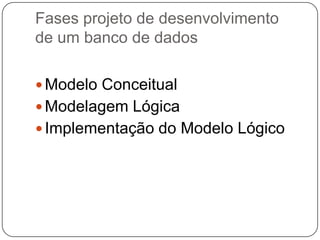 Fases projeto de desenvolvimento
de um banco de dados
 Modelo Conceitual
 Modelagem Lógica
 Implementação do Modelo Lógico
 