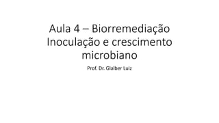 Aula 4 – Biorremediação
Inoculação e crescimento
microbiano
Prof. Dr. Glalber Luiz
 