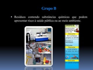Grupo B
 Resíduos contendo substâncias químicas que podem
apresentar risco à saúde pública ou ao meio ambiente.
 