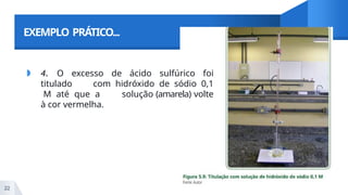EXEMPLO PRÁTICO...
◗ 4. O excesso de ácido sulfúrico foi
titulado com hidróxido de sódio 0,1
M até que a solução (amarela) volte
à cor vermelha.
22
 