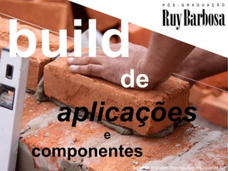 build
            de
   aplicações
        e
 componentes                                       1

            fonte da imagem: http://portugues.torange.biz
 