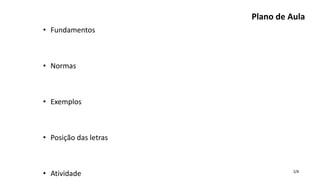 2/8
Plano de Aula
• Fundamentos
• Normas
• Exemplos
• Posição das letras
• Atividade
 