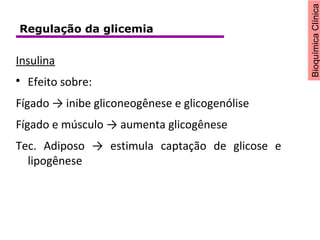 BioquímicaClínica
Insulina

Efeito sobre:
Fígado → inibe gliconeogênese e glicogenólise
Fígado e músculo → aumenta glicogênese
Tec. Adiposo → estimula captação de glicose e
lipogênese
Regulação da glicemia
 