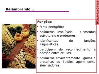 BioquímicaClínica
Funções:

fonte energética

polímeros insolúveis - elementos
estruturais e protetores.

lubrificantes de junções
esqueléticas.

participam do reconhecimento e
adesão entre células.

polímeros covalentemente ligados a
proteínas ou lipídios agem como
sinalizadores.
Relembrando...
 