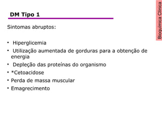 BioquímicaClínica
Sintomas abruptos:

Hiperglicemia

Utilização aumentada de gorduras para a obtenção de
energia

Depleção das proteínas do organismo

*Cetoacidose

Perda de massa muscular

Emagrecimento
DM Tipo 1
 