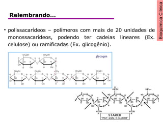 BioquímicaClínica

polissacarídeos – polímeros com mais de 20 unidades de
monossacarídeos, podendo ter cadeias lineares (Ex.
celulose) ou ramificadas (Ex. glicogênio).
Relembrando...
 