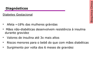 BioquímicaClínica
Diabetes Gestacional

Afeta ~18% das mulheres grávidas

Mães não-diabéticas desenvolvem resistência à insulina
durante gravidez

Valores de insulina até 3x mais altos

Riscos menores para o bebê do que com mães diabéticas

Surgimento por volta dos 6 meses de gravidez
Diagnósticos
 