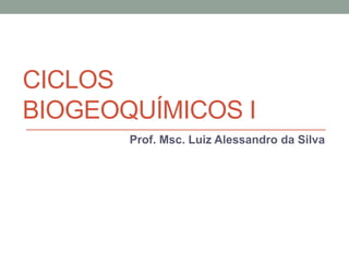 CICLOS
BIOGEOQUÍMICOS I
Prof. Msc. Luiz Alessandro da Silva
 